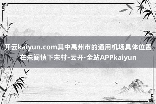 开云kaiyun.com其中禹州市的通用机场具体位置在朱阁镇下宋村-云开·全站APPkaiyun