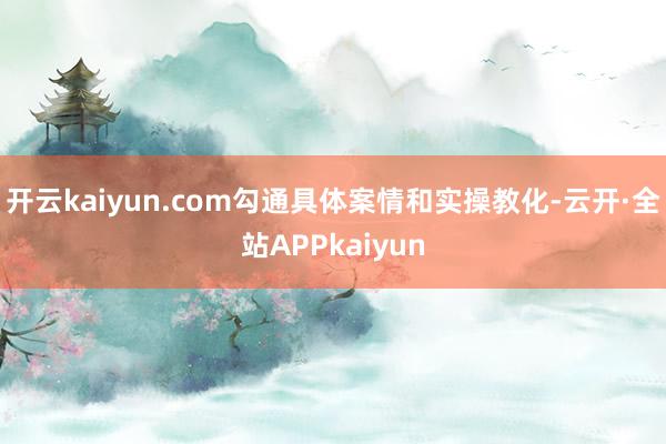 开云kaiyun.com勾通具体案情和实操教化-云开·全站APPkaiyun