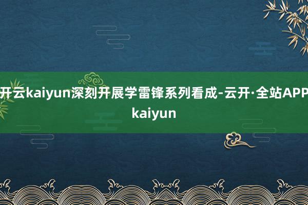 开云kaiyun深刻开展学雷锋系列看成-云开·全站APPkaiyun
