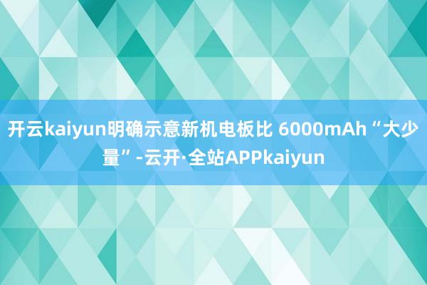 开云kaiyun明确示意新机电板比 6000mAh“大少量”-云开·全站APPkaiyun