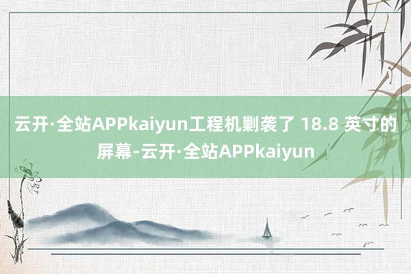 云开·全站APPkaiyun工程机剿袭了 18.8 英寸的屏幕-云开·全站APPkaiyun