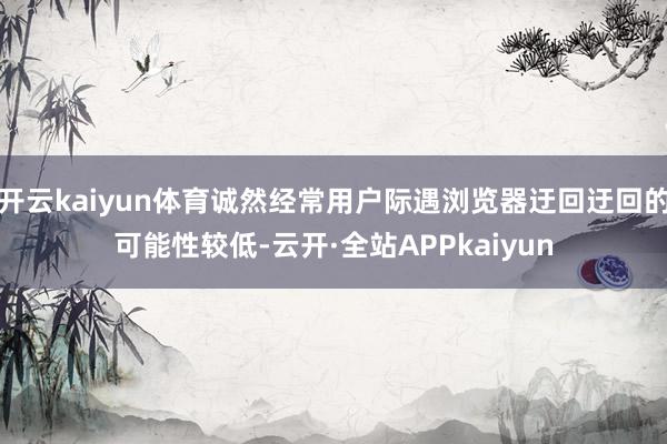 开云kaiyun体育诚然经常用户际遇浏览器迂回迂回的可能性较低-云开·全站APPkaiyun