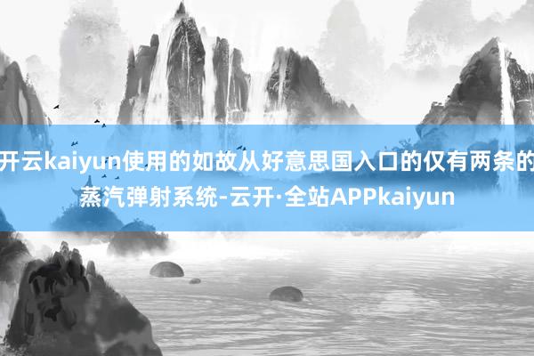 开云kaiyun使用的如故从好意思国入口的仅有两条的蒸汽弹射系统-云开·全站APPkaiyun