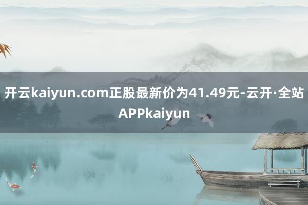 开云kaiyun.com正股最新价为41.49元-云开·全站APPkaiyun