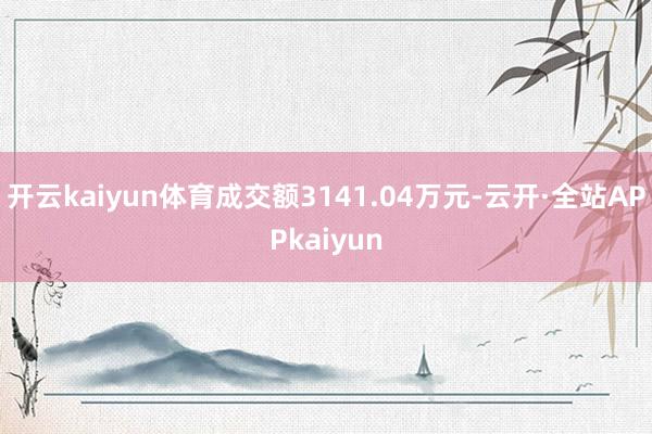 开云kaiyun体育成交额3141.04万元-云开·全站APPkaiyun