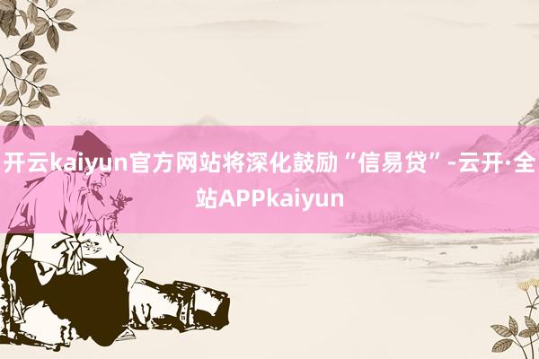 开云kaiyun官方网站将深化鼓励“信易贷”-云开·全站APPkaiyun