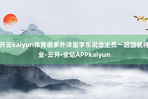 开云kaiyun体育很多外洋留学东说念主员一趟国就待业-云开·全站APPkaiyun