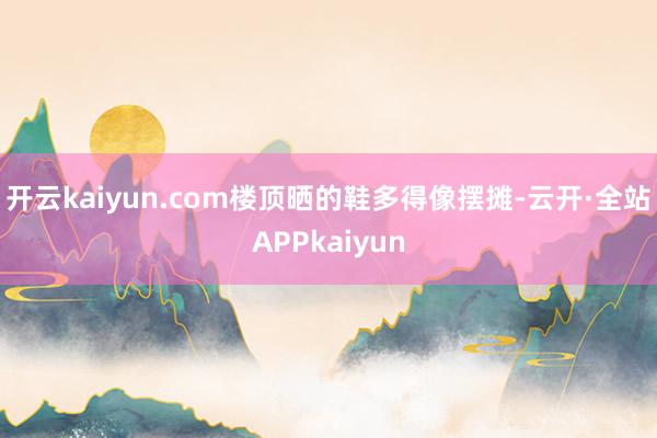 开云kaiyun.com楼顶晒的鞋多得像摆摊-云开·全站APPkaiyun