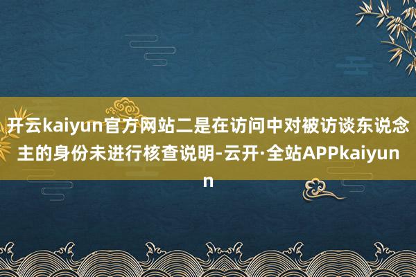 开云kaiyun官方网站二是在访问中对被访谈东说念主的身份未进行核查说明-云开·全站APPkaiyun