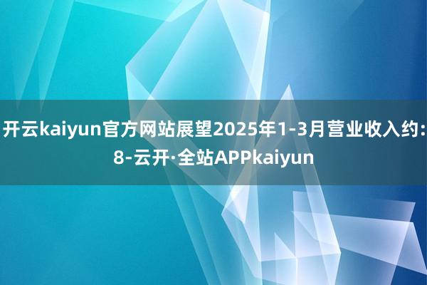 开云kaiyun官方网站展望2025年1-3月营业收入约:8-云开·全站APPkaiyun