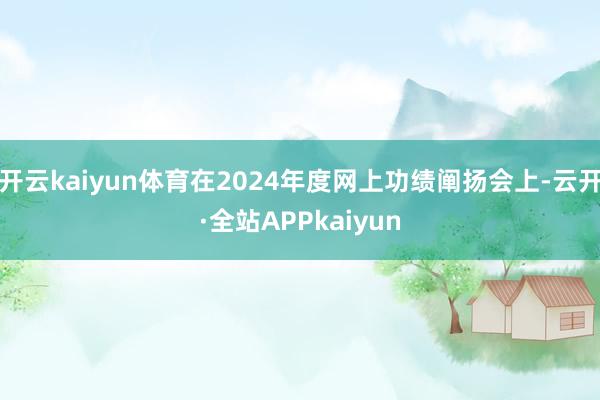 开云kaiyun体育在2024年度网上功绩阐扬会上-云开·全站APPkaiyun