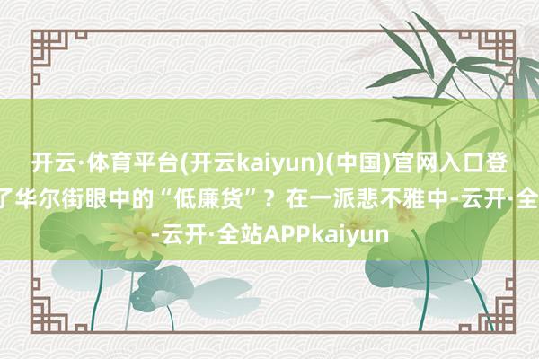开云·体育平台(开云kaiyun)(中国)官网入口登录好意思银成了华尔街眼中的“低廉货”？在一派悲不雅中-云开·全站APPkaiyun