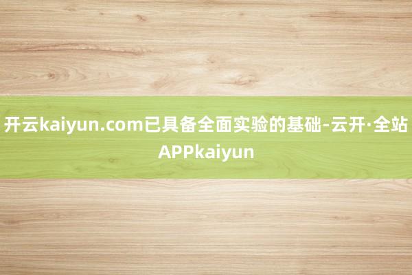 开云kaiyun.com已具备全面实验的基础-云开·全站APPkaiyun