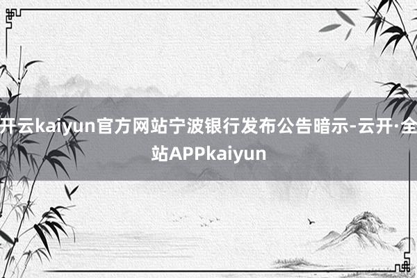 开云kaiyun官方网站宁波银行发布公告暗示-云开·全站APPkaiyun