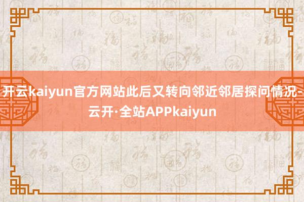 开云kaiyun官方网站此后又转向邻近邻居探问情况-云开·全站APPkaiyun