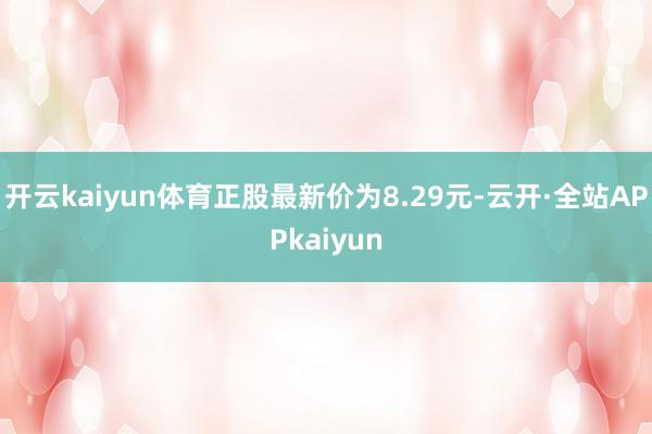 开云kaiyun体育正股最新价为8.29元-云开·全站APPkaiyun