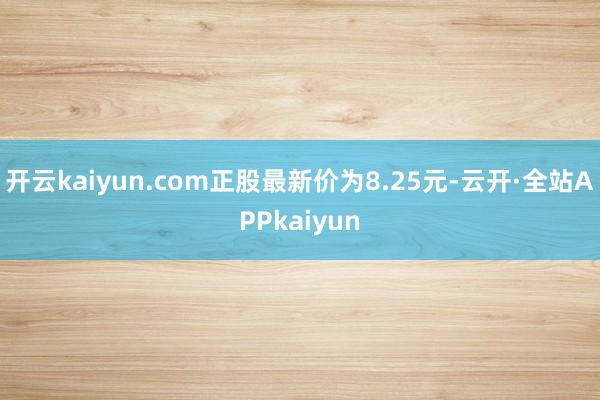 开云kaiyun.com正股最新价为8.25元-云开·全站APPkaiyun