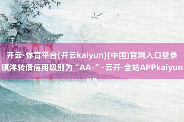 开云·体育平台(开云kaiyun)(中国)官网入口登录镇洋转债信用级别为“AA-”-云开·全站APPkaiyun