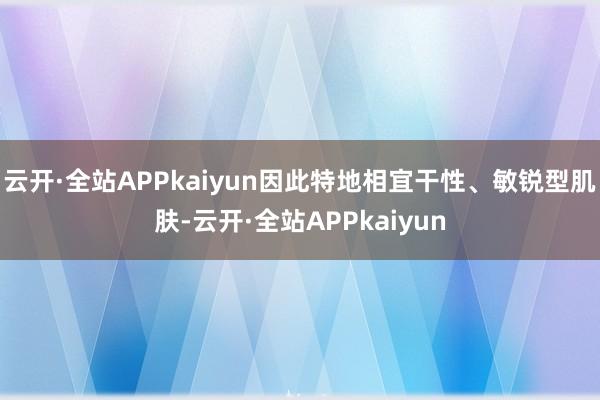 云开·全站APPkaiyun因此特地相宜干性、敏锐型肌肤-云开·全站APPkaiyun