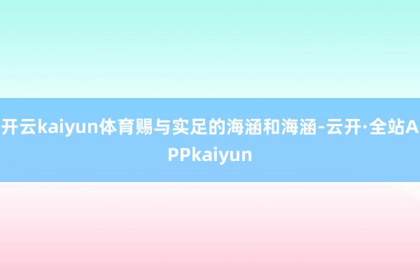 开云kaiyun体育赐与实足的海涵和海涵-云开·全站APPkaiyun