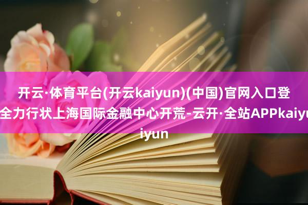 开云·体育平台(开云kaiyun)(中国)官网入口登录全力行状上海国际金融中心开荒-云开·全站APPkaiyun