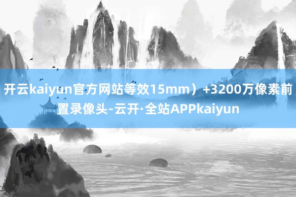 开云kaiyun官方网站等效15mm)+3200万像素前置录像头-云开·全站APPkaiyun