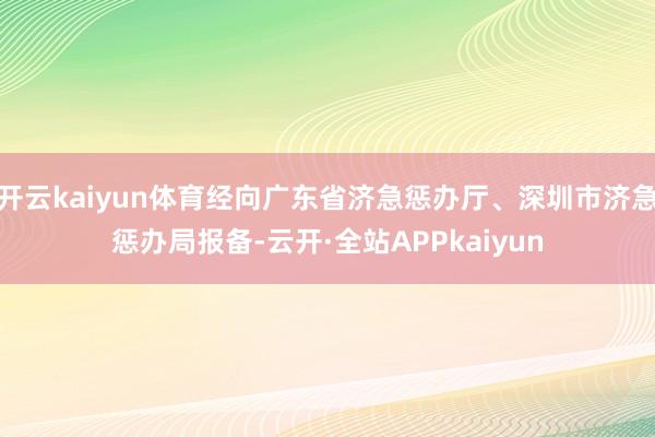 开云kaiyun体育经向广东省济急惩办厅、深圳市济急惩办局报备-云开·全站APPkaiyun
