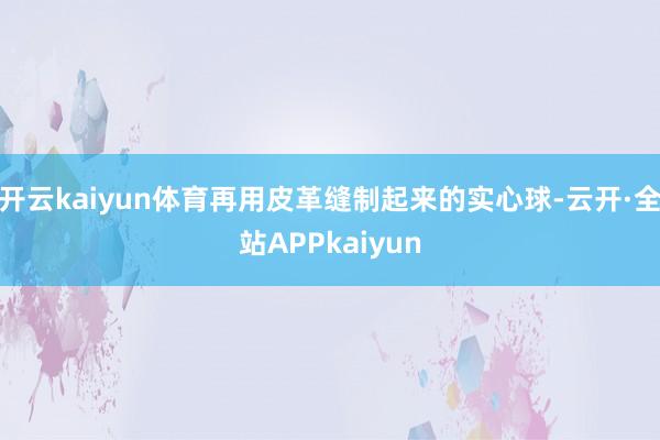 开云kaiyun体育再用皮革缝制起来的实心球-云开·全站APPkaiyun