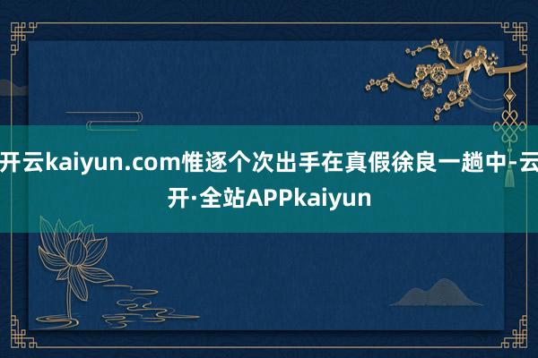 开云kaiyun.com惟逐个次出手在真假徐良一趟中-云开·全站APPkaiyun