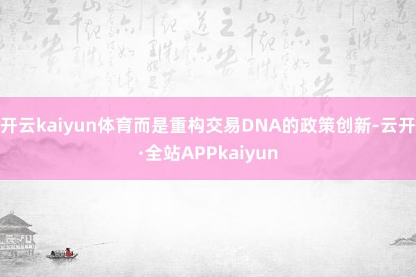 开云kaiyun体育而是重构交易DNA的政策创新-云开·全站APPkaiyun