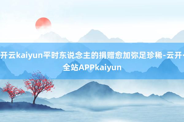 开云kaiyun平时东说念主的捐赠愈加弥足珍稀-云开·全站APPkaiyun