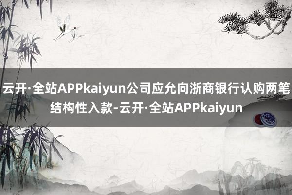 云开·全站APPkaiyun公司应允向浙商银行认购两笔结构性入款-云开·全站APPkaiyun