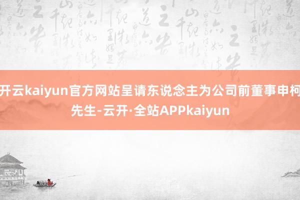 开云kaiyun官方网站呈请东说念主为公司前董事申柯先生-云开·全站APPkaiyun