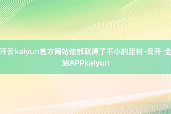 开云kaiyun官方网站他都取得了不小的建树-云开·全站APPkaiyun