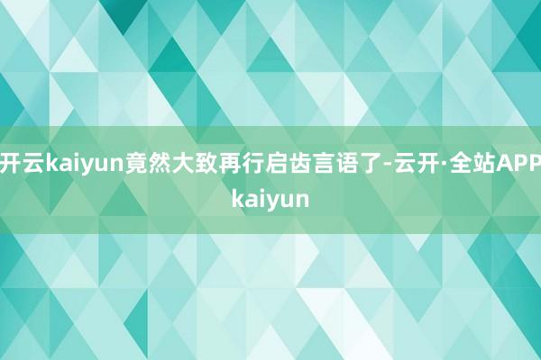 开云kaiyun竟然大致再行启齿言语了-云开·全站APPkaiyun