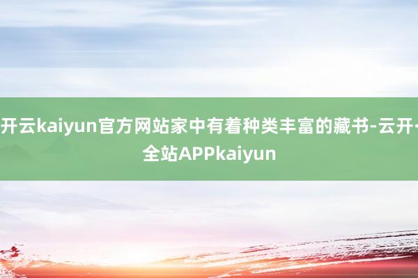开云kaiyun官方网站家中有着种类丰富的藏书-云开·全站APPkaiyun