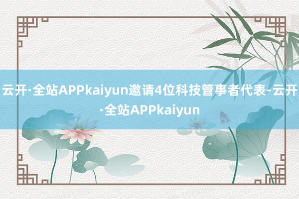 云开·全站APPkaiyun邀请4位科技管事者代表-云开·全站APPkaiyun