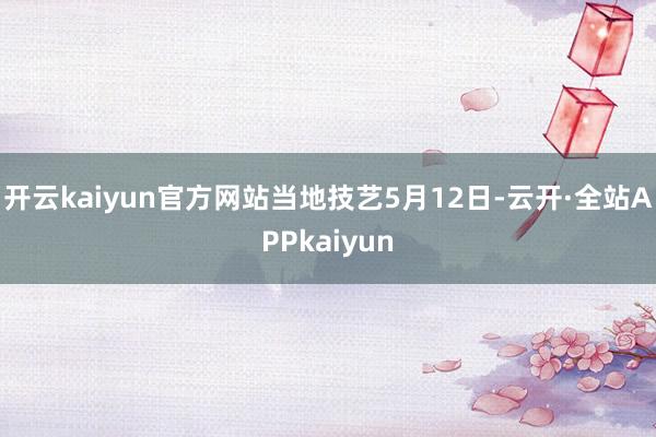 开云kaiyun官方网站　　当地技艺5月12日-云开·全站APPkaiyun