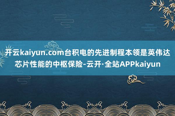 开云kaiyun.com台积电的先进制程本领是英伟达芯片性能的中枢保险-云开·全站APPkaiyun