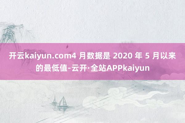 开云kaiyun.com4 月数据是 2020 年 5 月以来的最低值-云开·全站APPkaiyun