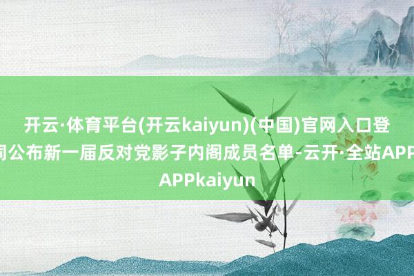 开云·体育平台(开云kaiyun)(中国)官网入口登录并共同公布新一届反对党影子内阁成员名单-云开·全站APPkaiyun