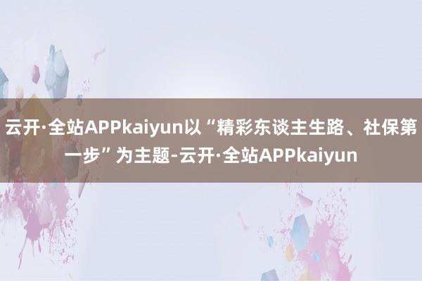 云开·全站APPkaiyun以“精彩东谈主生路、社保第一步”为主题-云开·全站APPkaiyun