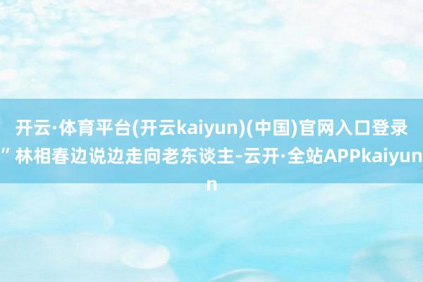 开云·体育平台(开云kaiyun)(中国)官网入口登录”林相春边说边走向老东谈主-云开·全站APPkaiyun