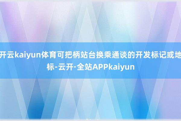 开云kaiyun体育可把柄站台换乘通谈的开发标记或地标-云开·全站APPkaiyun