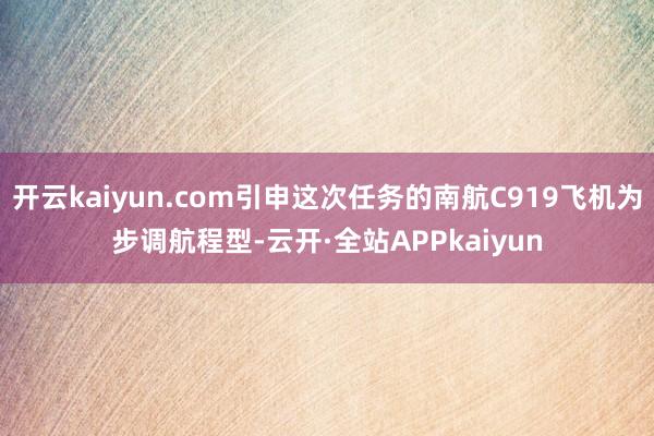 开云kaiyun.com引申这次任务的南航C919飞机为步调航程型-云开·全站APPkaiyun