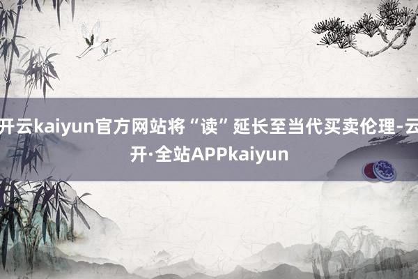 开云kaiyun官方网站将“读”延长至当代买卖伦理-云开·全站APPkaiyun