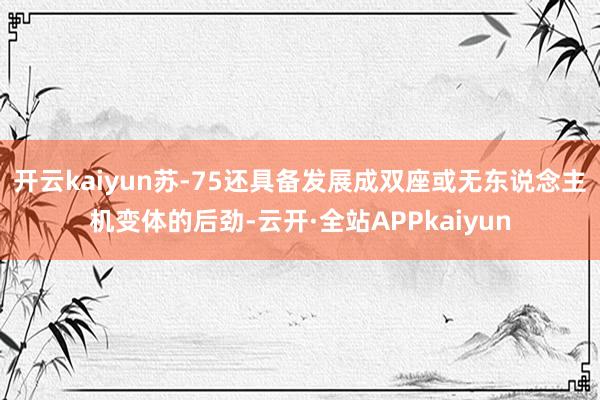 开云kaiyun苏-75还具备发展成双座或无东说念主机变体的后劲-云开·全站APPkaiyun