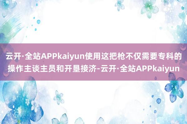 云开·全站APPkaiyun使用这把枪不仅需要专科的操作主谈主员和开垦接济-云开·全站APPkaiyun