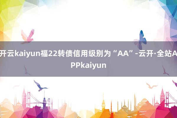 开云kaiyun福22转债信用级别为“AA”-云开·全站APPkaiyun