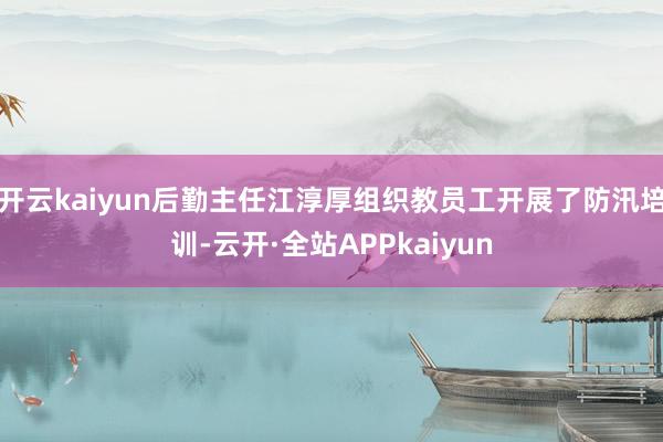 开云kaiyun后勤主任江淳厚组织教员工开展了防汛培训-云开·全站APPkaiyun